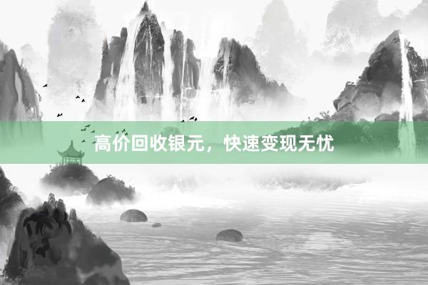 高价回收银元,快速变现无忧
